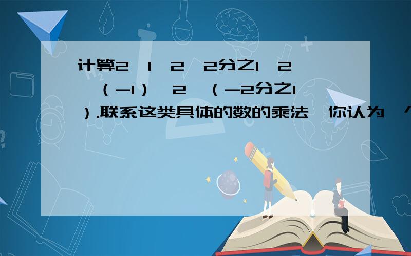 计算2*1,2*2分之1,2*（-1）,2*（-2分之1）.联系这类具体的数的乘法,你认为一个非0有理数一定小于它的2倍