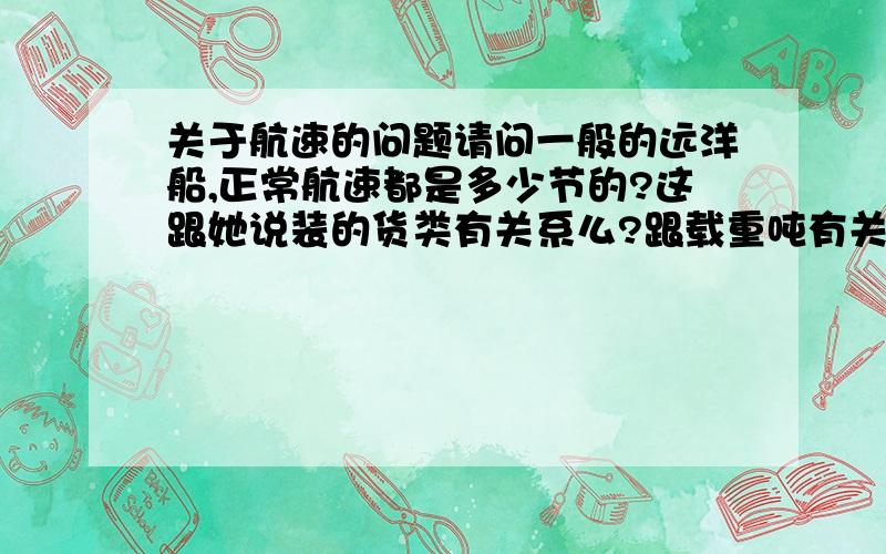 关于航速的问题请问一般的远洋船,正常航速都是多少节的?这跟她说装的货类有关系么?跟载重吨有关系么?谢谢~~嗯 十几节 是