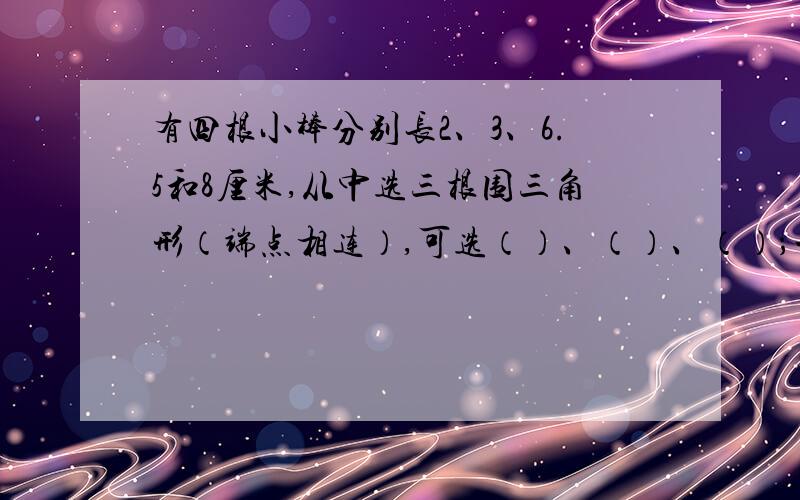 有四根小棒分别长2、3、6.5和8厘米,从中选三根围三角形（端点相连）,可选（）、（）、（）；一共可以围成（）个不同的三