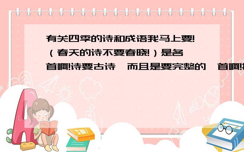 有关四季的诗和成语我马上要!（春天的诗不要春晓!）是各一首啊!诗要古诗,而且是要完整的一首啊!接着补充：要能很明显地体现