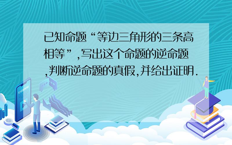 已知命题“等边三角形的三条高相等”,写出这个命题的逆命题,判断逆命题的真假,并给出证明.