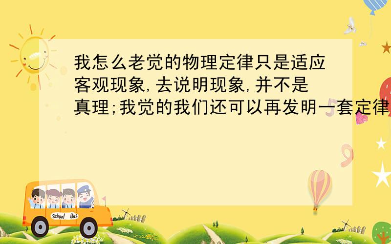 我怎么老觉的物理定律只是适应客观现象,去说明现象,并不是真理;我觉的我们还可以再发明一套定律