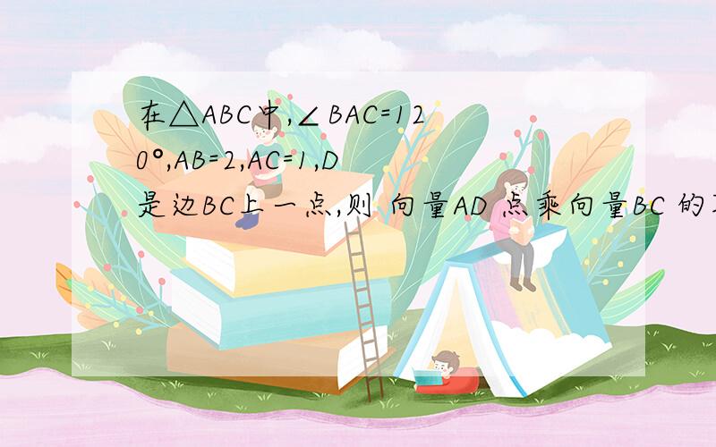 在△ABC中,∠BAC=120°,AB=2,AC=1,D是边BC上一点,则 向量AD 点乘向量BC 的取值范围