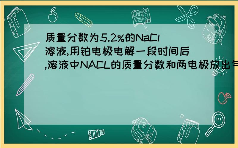 质量分数为5.2%的NaCl溶液,用铂电极电解一段时间后,溶液中NACL的质量分数和两电极放出气体（标准状况下）的情况可