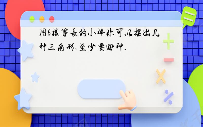 用6根等长的小棒你可以摆出几种三角形,至少要四种.