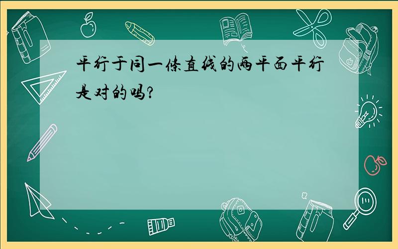 平行于同一条直线的两平面平行是对的吗?