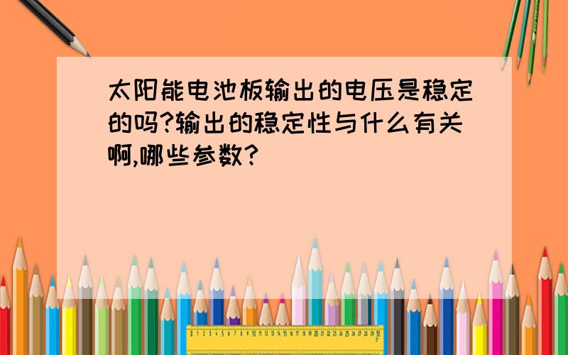 太阳能电池板输出的电压是稳定的吗?输出的稳定性与什么有关啊,哪些参数?