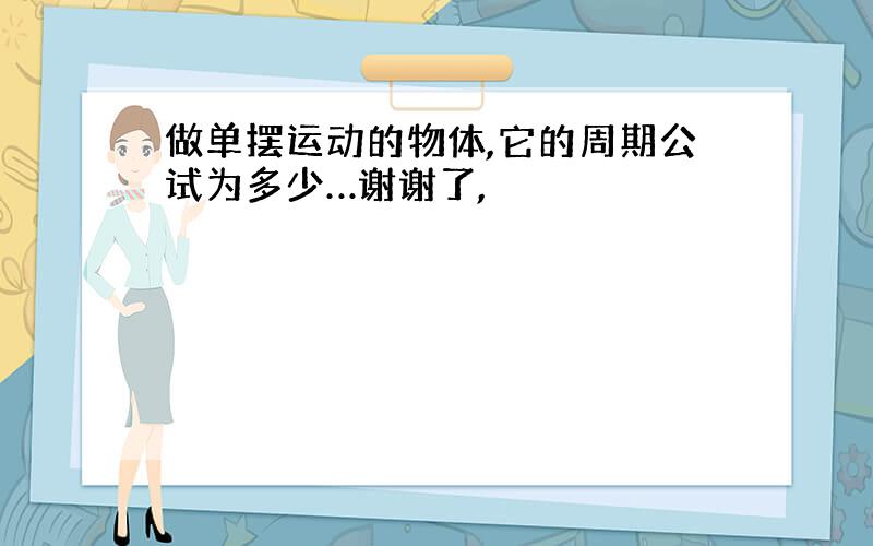 做单摆运动的物体,它的周期公试为多少…谢谢了,