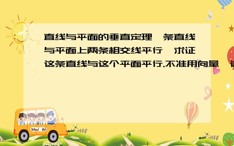 直线与平面的垂直定理一条直线与平面上两条相交线平行,求证这条直线与这个平面平行.不准用向量,请用严谨的论证,谢谢!