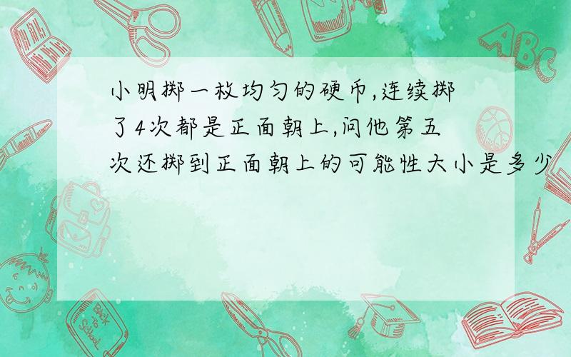 小明掷一枚均匀的硬币,连续掷了4次都是正面朝上,问他第五次还掷到正面朝上的可能性大小是多少