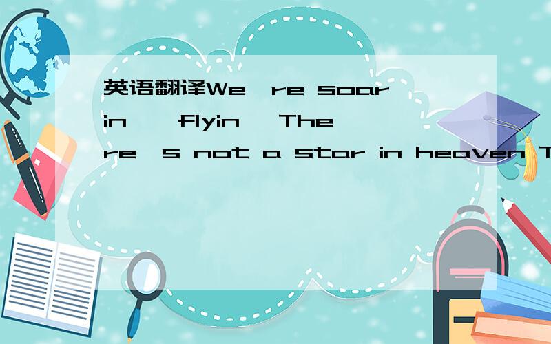 英语翻译We're soarin',flyin' There's not a star in heaven That w