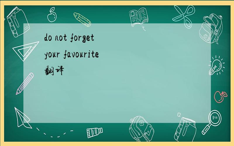 do not forget your favourite翻译