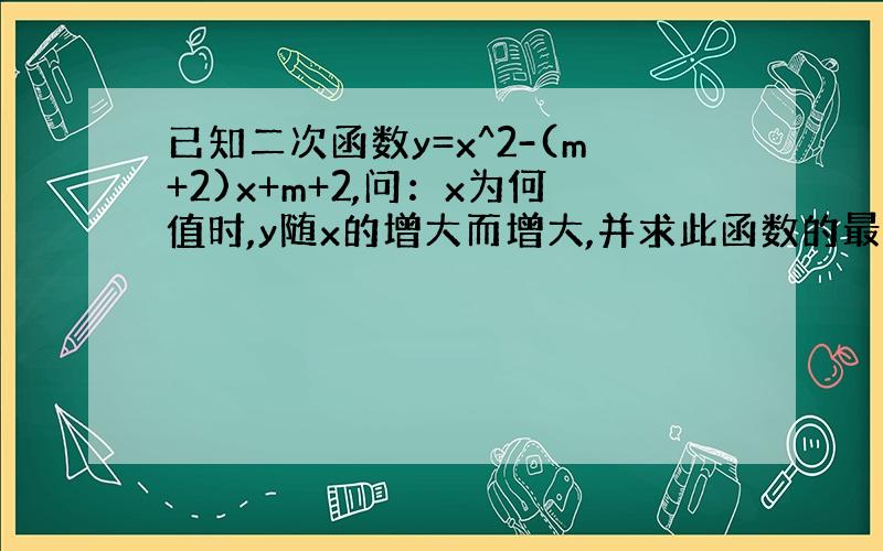 已知二次函数y=x^2-(m+2)x+m+2,问：x为何值时,y随x的增大而增大,并求此函数的最小值