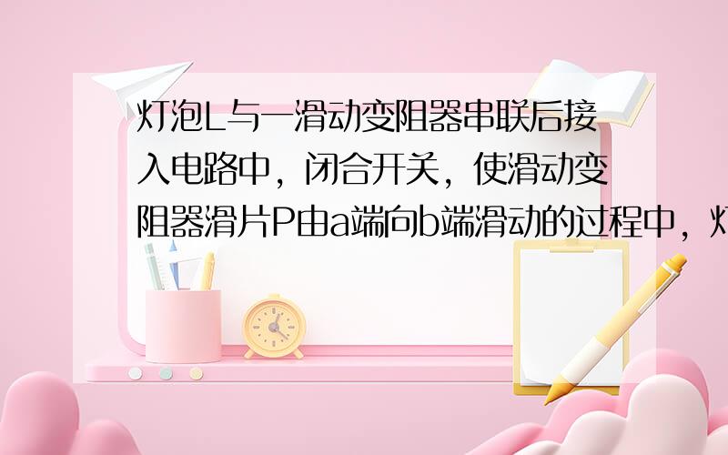 灯泡L与一滑动变阻器串联后接入电路中，闭合开关，使滑动变阻器滑片P由a端向b端滑动的过程中，灯L的亮度将（　　）