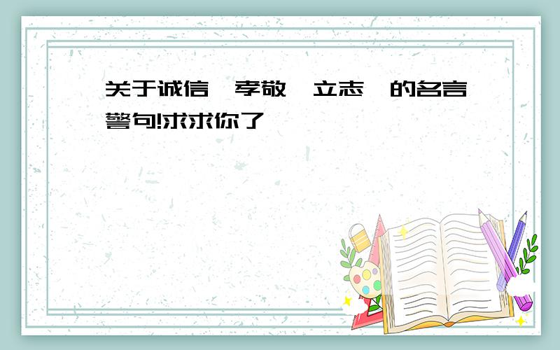 关于诚信、孝敬、立志、的名言警句!求求你了