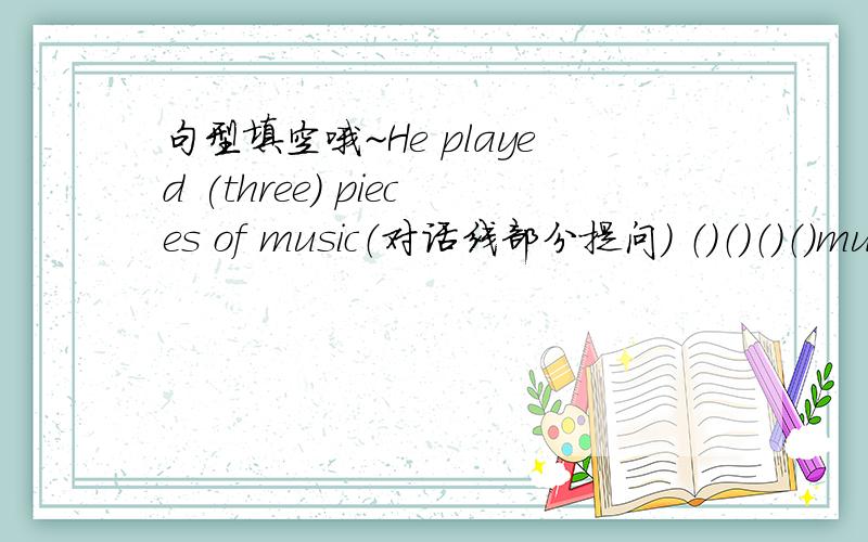 句型填空哦~He played (three) pieces of music（对话线部分提问） （）（）（）（）mus