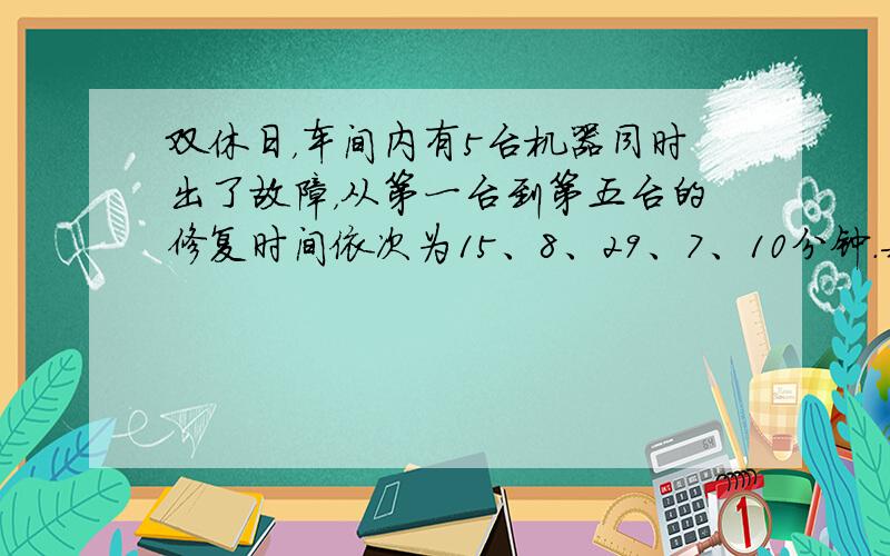 双休日，车间内有5台机器同时出了故障，从第一台到第五台的修复时间依次为15、8、29、7、10分钟．每台机器停产1分钟都