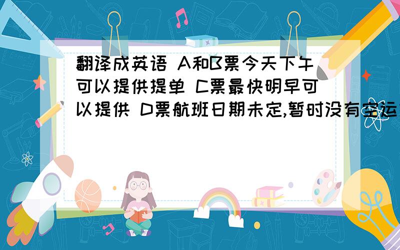 翻译成英语 A和B票今天下午可以提供提单 C票最快明早可以提供 D票航班日期未定,暂时没有空运提单