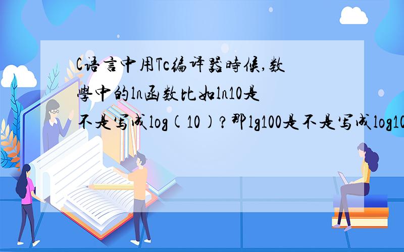 C语言中用Tc编译器时候,数学中的ln函数比如ln10是不是写成log(10)?那lg100是不是写成log10(100