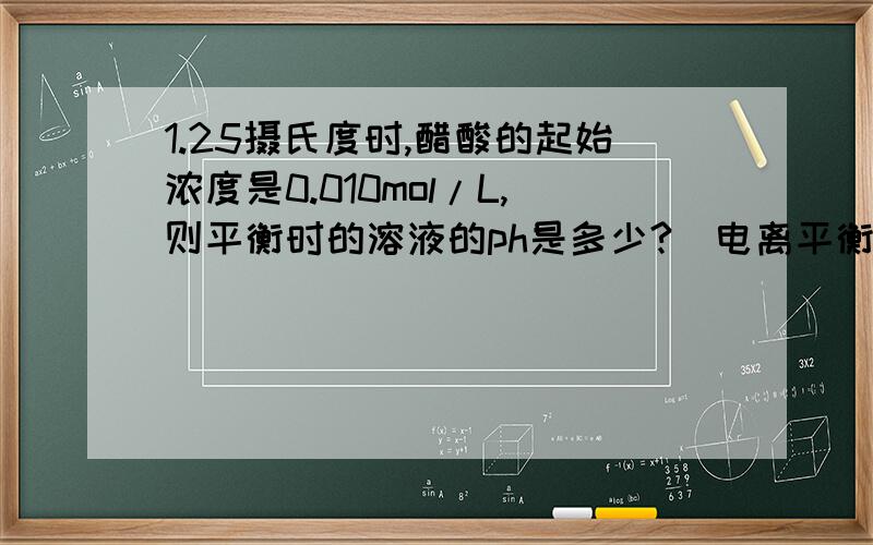 1.25摄氏度时,醋酸的起始浓度是0.010mol/L,则平衡时的溶液的ph是多少?（电离平衡常数1.76乘以10的负五