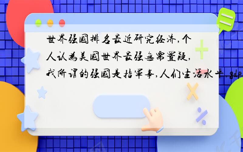 世界强国排名最近研究经济,个人认为美国世界最强无需置疑,我所谓的强国是指军事,人们生活水平,gdp,民主程度和各个方面综