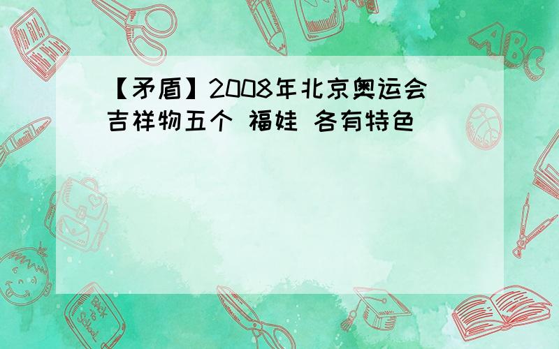 【矛盾】2008年北京奥运会吉祥物五个 福娃 各有特色