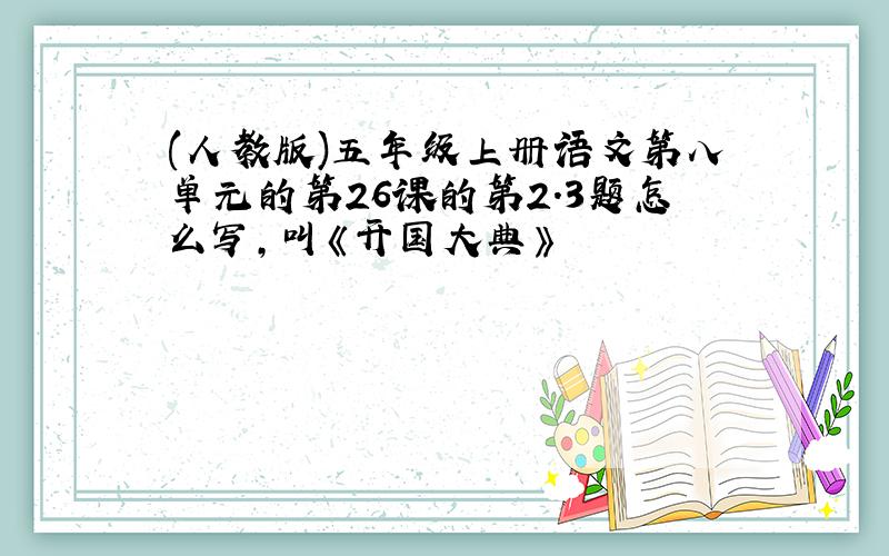 (人教版)五年级上册语文第八单元的第26课的第2.3题怎么写,叫《开国大典》