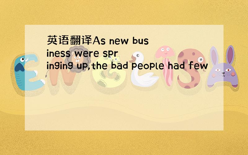 英语翻译As new business were springing up,the bad people had few