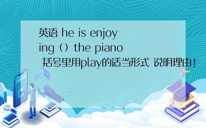 英语 he is enjoying（）the piano 括号里用play的适当形式 说明理由!