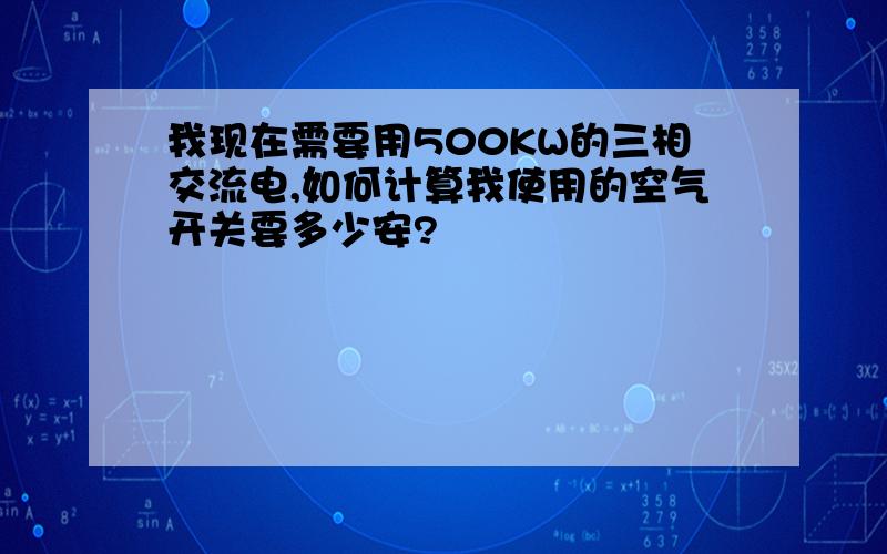 我现在需要用500KW的三相交流电,如何计算我使用的空气开关要多少安?