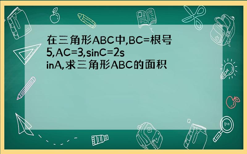 在三角形ABC中,BC=根号5,AC=3,sinC=2sinA,求三角形ABC的面积