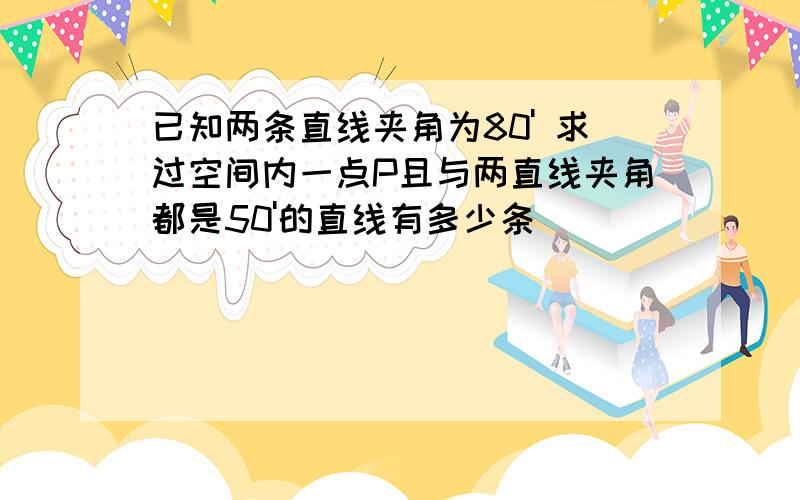 已知两条直线夹角为80' 求过空间内一点P且与两直线夹角都是50'的直线有多少条