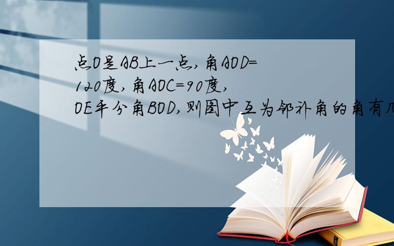 点O是AB上一点,角AOD=120度,角AOC=90度,OE平分角BOD,则图中互为邻补角的角有几对,互补的角有几对.