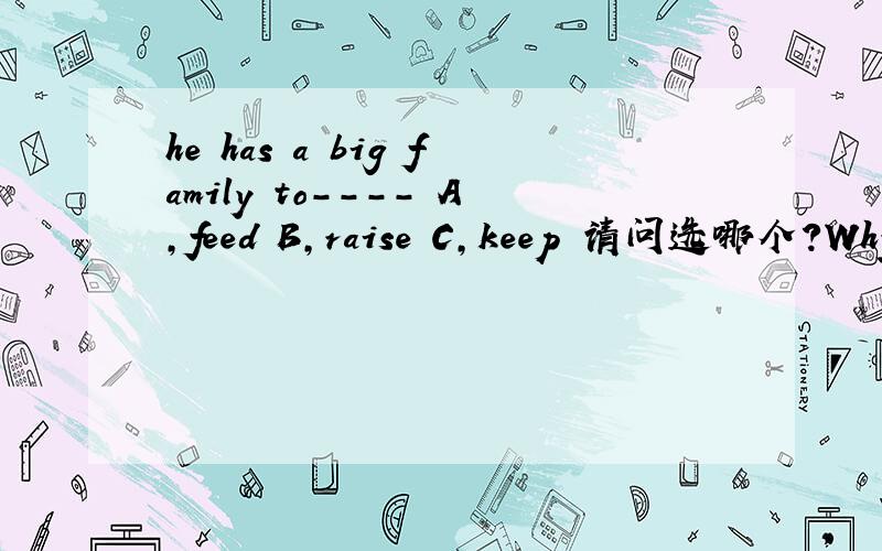 he has a big family to---- A,feed B,raise C,keep 请问选哪个?Why?