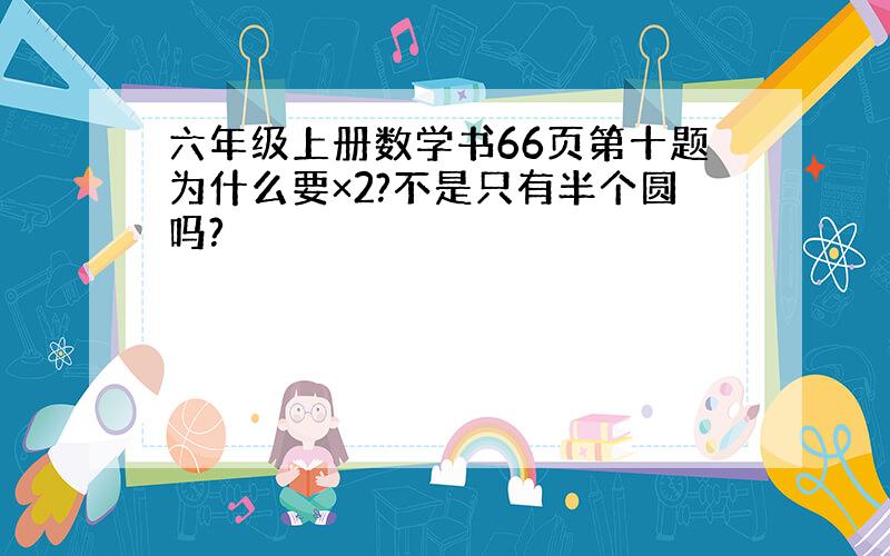 六年级上册数学书66页第十题为什么要×2?不是只有半个圆吗?