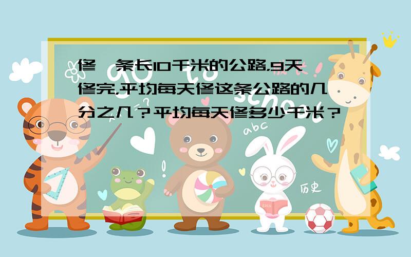 修一条长10千米的公路，9天修完，平均每天修这条公路的几分之几？平均每天修多少千米？