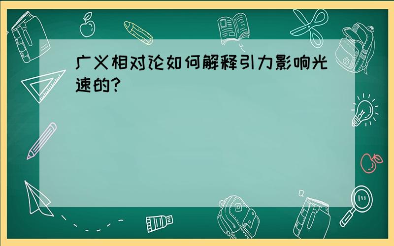 广义相对论如何解释引力影响光速的?