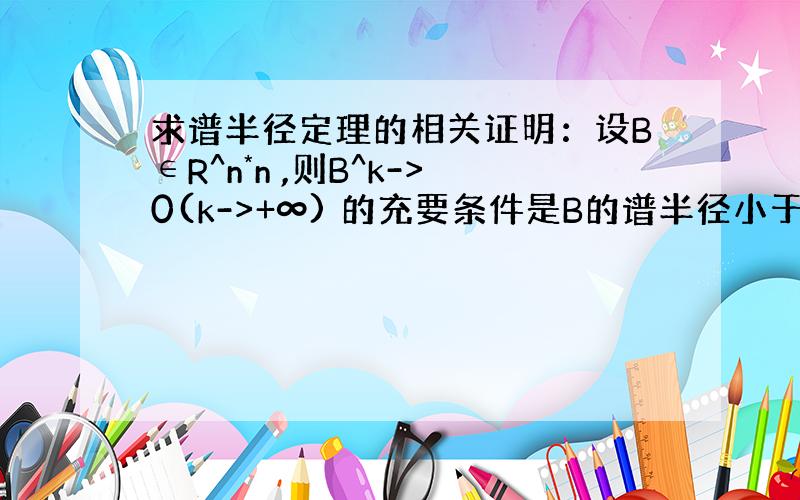 求谱半径定理的相关证明：设B∈R^n*n ,则B^k->0(k->+∞) 的充要条件是B的谱半径小于1.