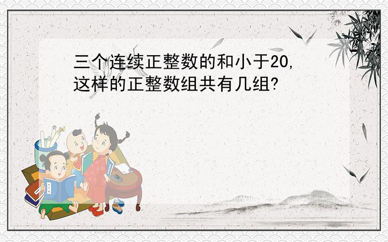 三个连续正整数的和小于20,这样的正整数组共有几组?