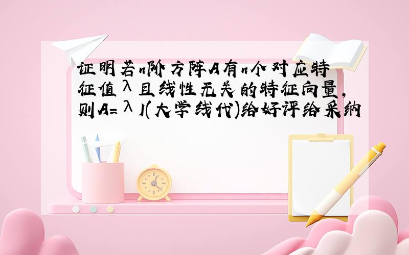 证明若n阶方阵A有n个对应特征值λ且线性无关的特征向量,则A=λI(大学线代)给好评给采纳