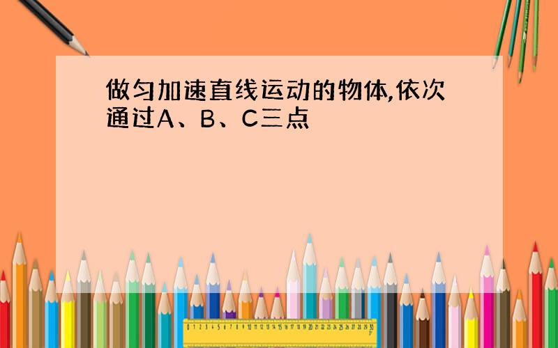 做匀加速直线运动的物体,依次通过A、B、C三点