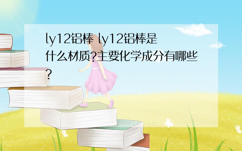 ly12铝棒 ly12铝棒是什么材质?主要化学成分有哪些?