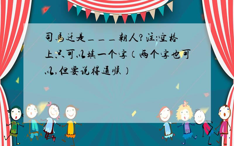 司马迁是___朝人?注：空格上只可以填一个字（两个字也可以,但要说得通顺）