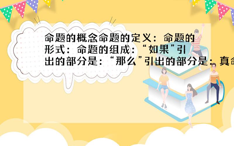 命题的概念命题的定义：命题的形式：命题的组成：“如果”引出的部分是：“那么”引出的部分是：真命题：假命题：