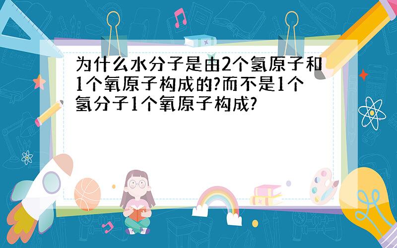 为什么水分子是由2个氢原子和1个氧原子构成的?而不是1个氢分子1个氧原子构成?