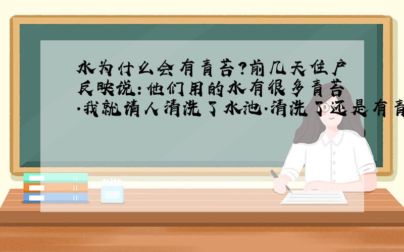 水为什么会有青苔?前几天住户反映说：他们用的水有很多青苔.我就请人清洗了水池.清洗了还是有青苔,和以前一样,这是怎么回事