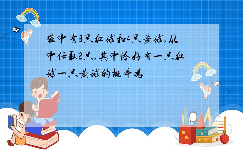 袋中有3只红球和4只黄球,从中任取2只,其中恰好有一只红球一只黄球的概率为