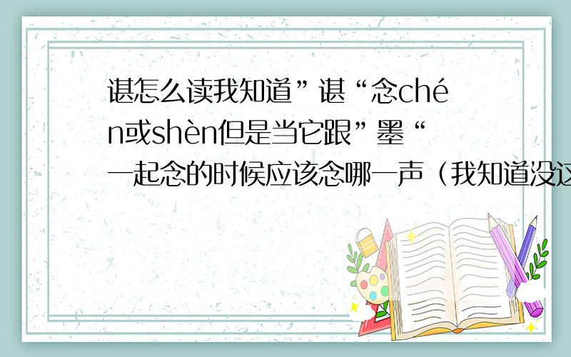 谌怎么读我知道”谌“念chén或shèn但是当它跟”墨“一起念的时候应该念哪一声（我知道没这个词）?PS：就是我的ID名