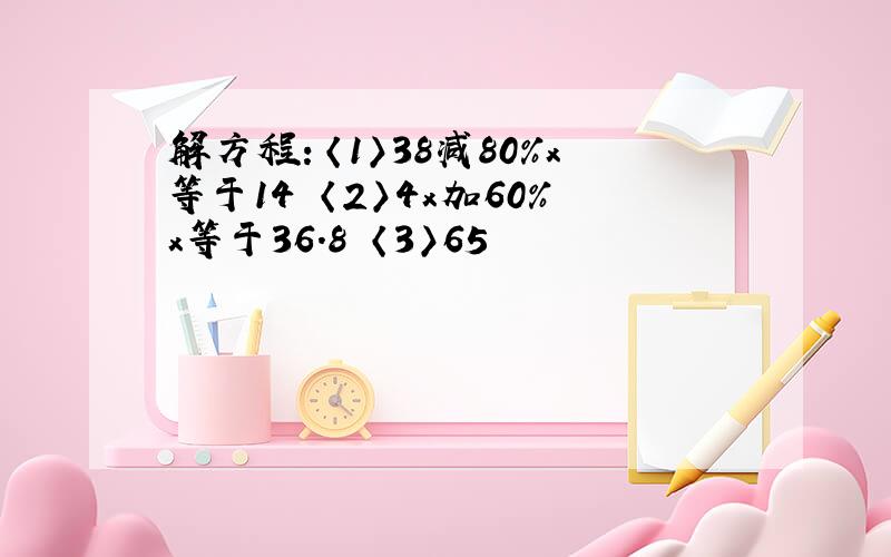 解方程：〈1〉38减80%x等于14 〈2〉4x加60%x等于36.8 〈3〉65