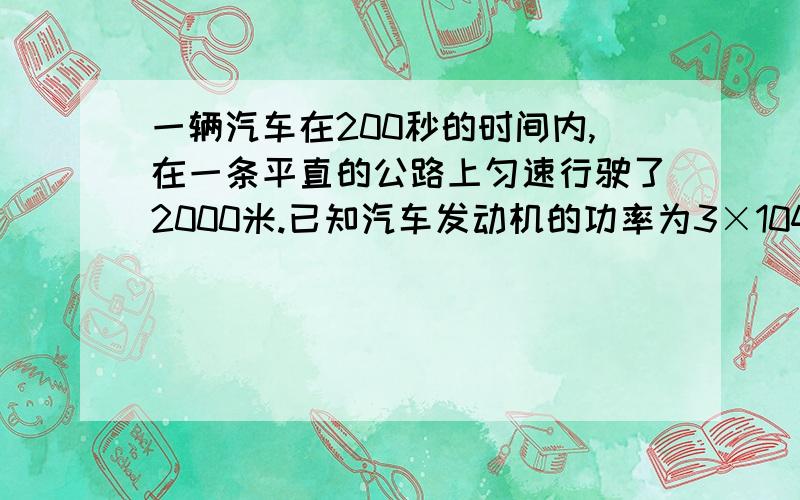 一辆汽车在200秒的时间内,在一条平直的公路上匀速行驶了2000米.已知汽车发动机的功率为3×104瓦,求：(1